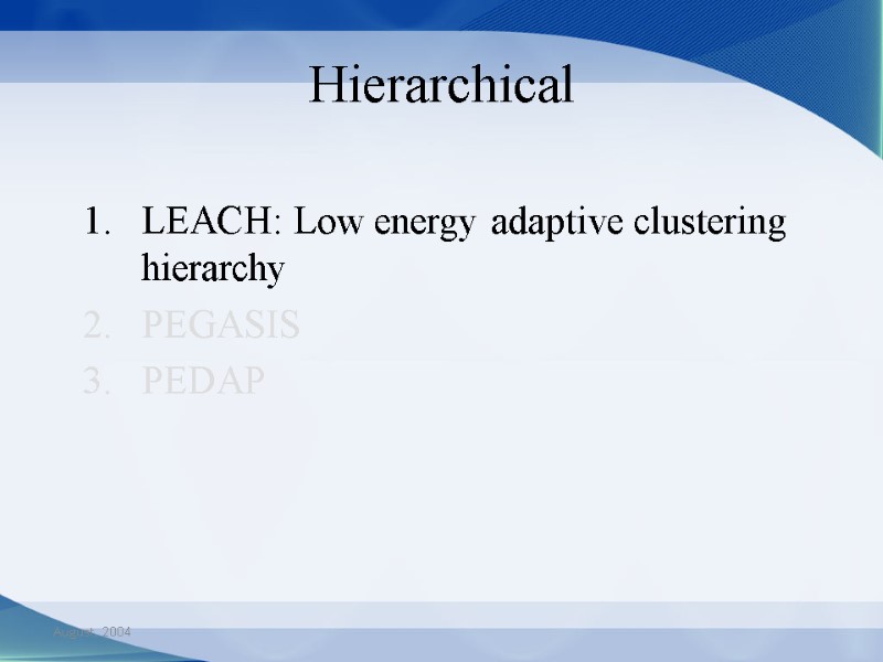 August, 2004 Hierarchical LEACH: Low energy adaptive clustering hierarchy PEGASIS PEDAP